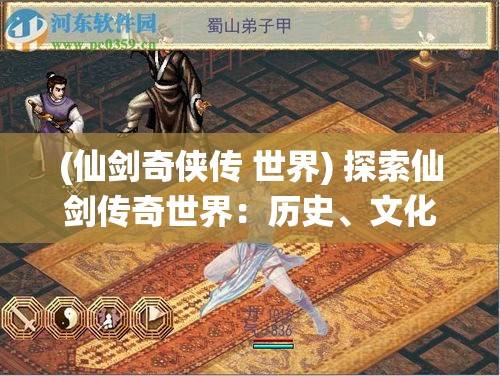 (仙剑奇侠传 世界) 探索仙剑传奇世界：历史、文化与玩法全解析！在奇幻的旅程中穿梭，探寻仙侠的不朽魅力